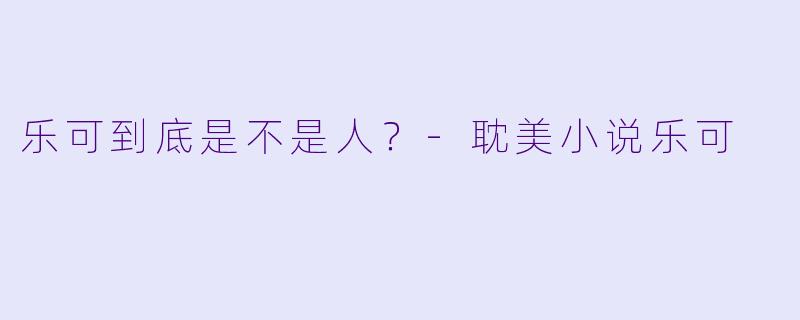 乐可到底是不是人？-耽美小说乐可