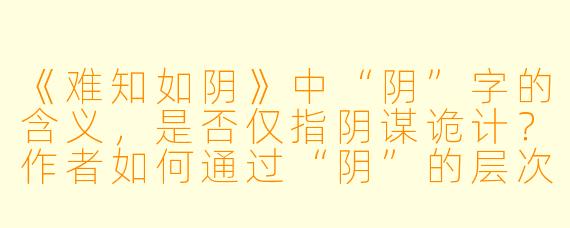 《难知如阴》中“阴”字的含义,是否仅指阴谋诡计?作者如何通过“阴”的层次性重构武侠世界的权力逻辑?