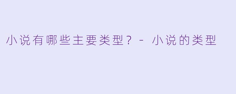 小说有哪些主要类型?-小说的类型