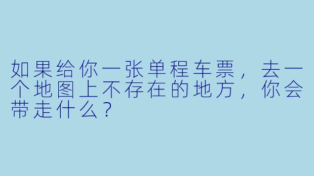 如果给你一张单程车票,去一个地图上不存在的地方,你会带走什么?