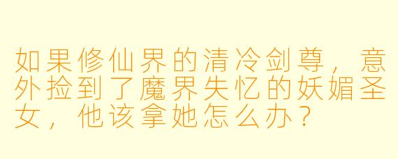 如果修仙界的清冷剑尊,意外捡到了魔界失忆的妖媚圣女,他该拿她怎么办?