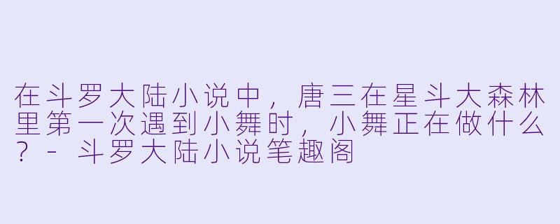 在斗罗大陆小说中，唐三在星斗大森林里第一次遇到小舞时，小舞正在做什么？-斗罗大陆小说笔趣阁
