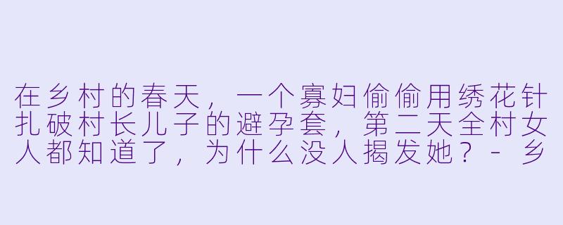 在乡村的春天,一个寡妇偷偷用绣花针扎破村长儿子的避孕套,第二天全村女人都知道了,为什么没人揭发她?-乡村春事小说