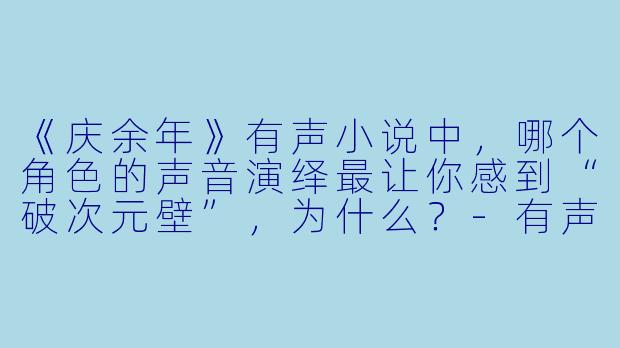 《庆余年》有声小说中，哪个角色的声音演绎最让你感到“破次元壁”，为什么？-有声小说庆余年