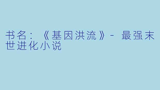 书名：《基因洪流》-最强末世进化小说