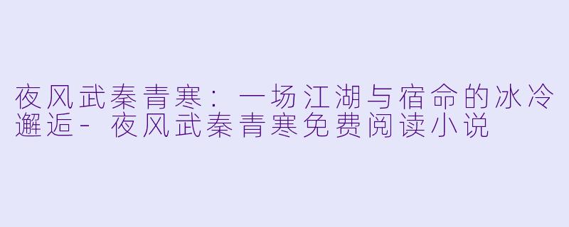 夜风武秦青寒:一场江湖与宿命的冰冷邂逅-夜风武秦青寒免费阅读小说