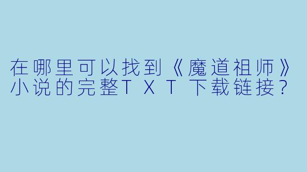 在哪里可以找到《魔道祖师》小说的完整TXT下载链接？