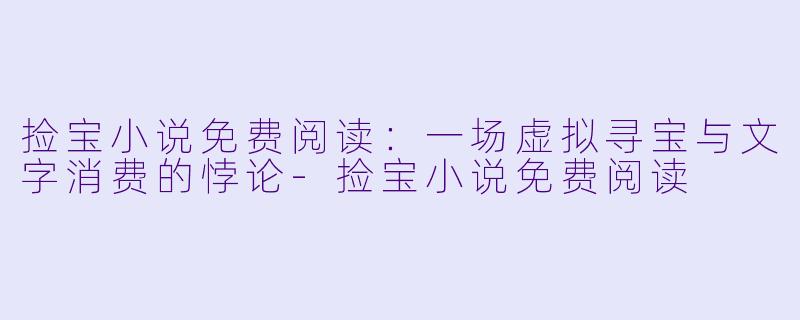 捡宝小说免费阅读:一场虚拟寻宝与文字消费的悖论-捡宝小说免费阅读