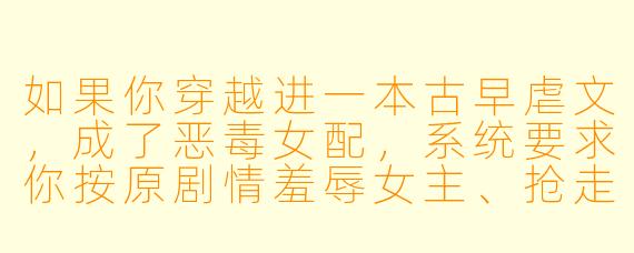 如果你穿越进一本古早虐文，成了恶毒女配，系统要求你按原剧情羞辱女主、抢走男主，才能回到现实。但你发现女主其实是你失散多年的亲妹妹，而男主是个PUA高手。这时候，你会怎么做？