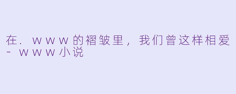 在.www的褶皱里,我们曾这样相爱-www小说