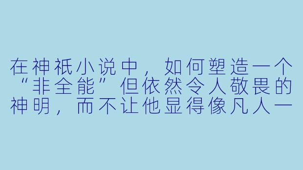 在神祇小说中,如何塑造一个“非全能”但依然令人敬畏的神明,而不让他显得像凡人一样脆弱?-神祇小说
