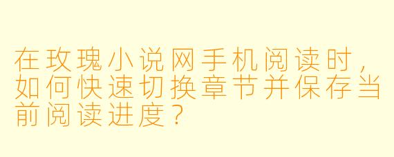 在玫瑰小说网手机阅读时，如何快速切换章节并保存当前阅读进度？