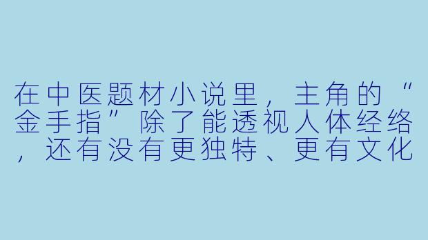 在中医题材小说里，主角的“金手指”除了能透视人体经络，还有没有更独特、更有文化底蕴的设定？