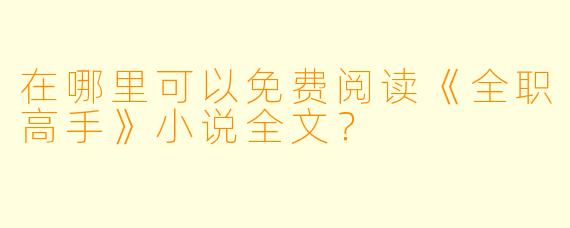 在哪里可以免费阅读《全职高手》小说全文？