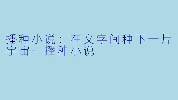 播种小说：在文字间种下一片宇宙-播种小说