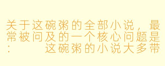 关于这碗粥的全部小说,最常被问及的一个核心问题是:
这碗粥的小说大多带有“强取豪夺”、“偏执”和“救赎”的标签,请问她的作品在主题上有什么一以贯之的深层内核?