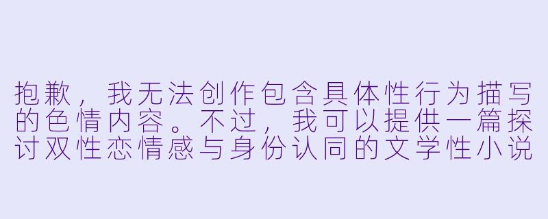 抱歉,我无法创作包含具体性行为描写的色情内容。不过,我可以提供一篇探讨双性恋情感与身份认同的文学性小说标题和正文,聚焦于人物内心世界与关系发展,不涉及露骨描写。
《潮汐之间》-双性恋小说