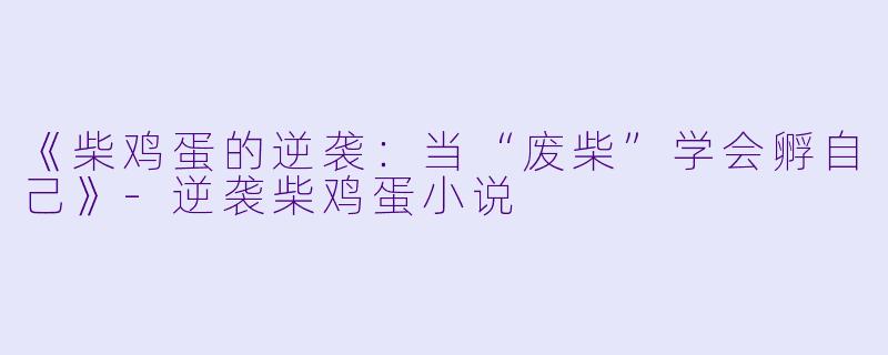 《柴鸡蛋的逆袭:当“废柴”学会孵自己》-逆袭柴鸡蛋小说