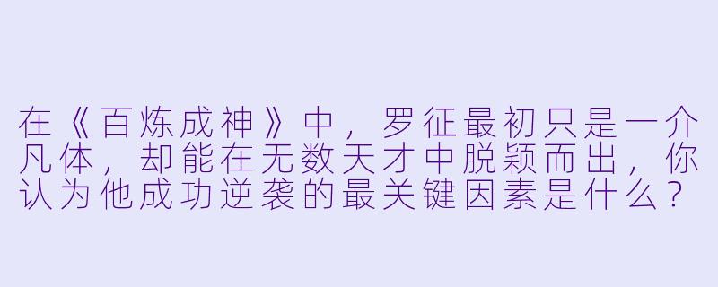 在《百炼成神》中,罗征最初只是一介凡体,却能在无数天才中脱颖而出,你认为他成功逆袭的最关键因素是什么?-罗征百炼成神小说