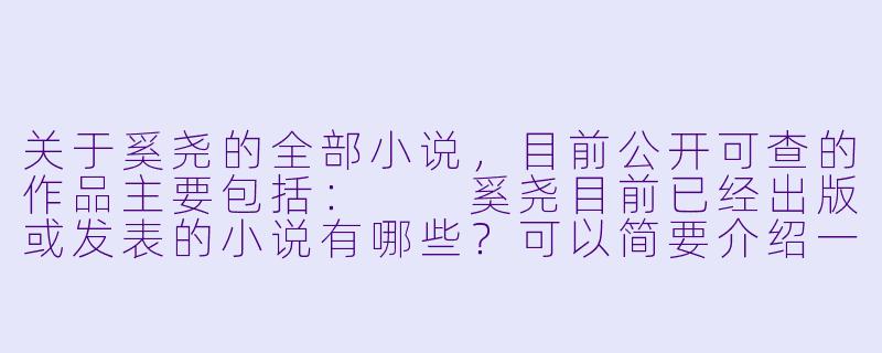关于奚尧的全部小说,目前公开可查的作品主要包括:
奚尧目前已经出版或发表的小说有哪些?可以简要介绍一下吗?-奚尧的全部小说