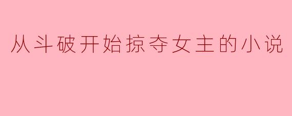 从斗破开始掠夺女主的小说