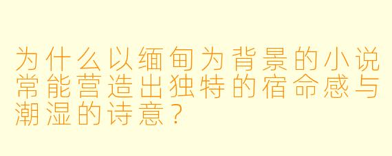 为什么以缅甸为背景的小说常能营造出独特的宿命感与潮湿的诗意?