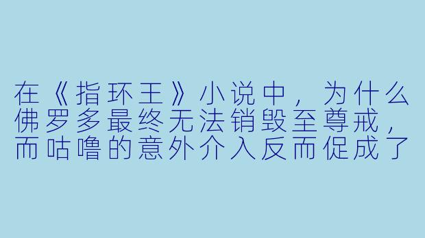 在《指环王》小说中,为什么佛罗多最终无法销毁至尊戒,而咕噜的意外介入反而促成了魔戒的毁灭?这是否意味着善良与意志的失败?