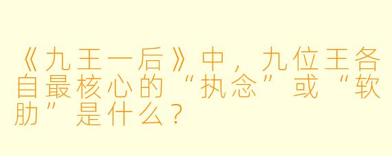 《九王一后》中,九位王各自最核心的“执念”或“软肋”是什么?