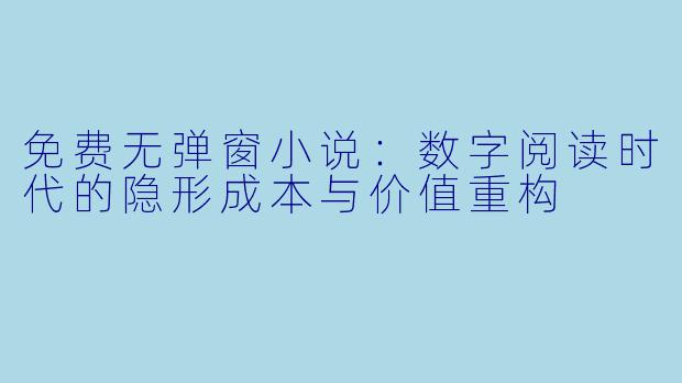 免费无弹窗小说:数字阅读时代的隐形成本与价值重构