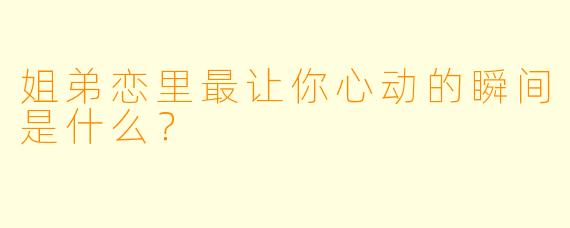 姐弟恋里最让你心动的瞬间是什么?