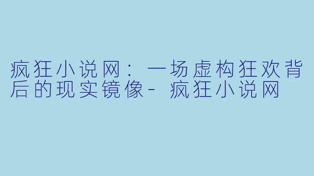 疯狂小说网：一场虚构狂欢背后的现实镜像-疯狂小说网