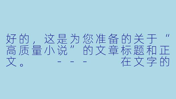 好的,这是为您准备的关于“高质量小说”的文章标题和正文。
---
在文字的废墟上,重建一座巴别塔:论高质量小说的灵魂与骨架