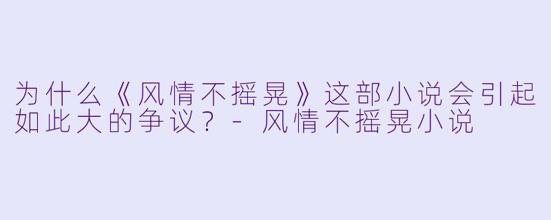 为什么《风情不摇晃》这部小说会引起如此大的争议？