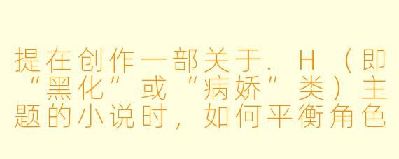 提在创作一部关于.H(即“黑化”或“病娇”类)主题的小说时,如何平衡角色的极端占有欲与故事的可读性,避免让读者感到过于压抑或反感?
回