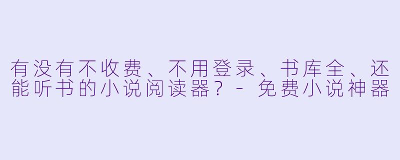 有没有不收费、不用登录、书库全、还能听书的小说阅读器？-免费小说神器