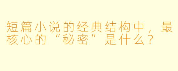 短篇小说的经典结构中,最核心的“秘密”是什么?