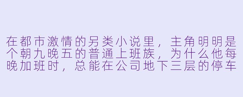 在都市激情的另类小说里，主角明明是个朝九晚五的普通上班族，为什么他每晚加班时，总能在公司地下三层的停车场听到自己的手机铃声从一辆早已报废的轿车里传出来，而接起电话后，对面只重复一句“你还有三小时”？-另类小说都市激情