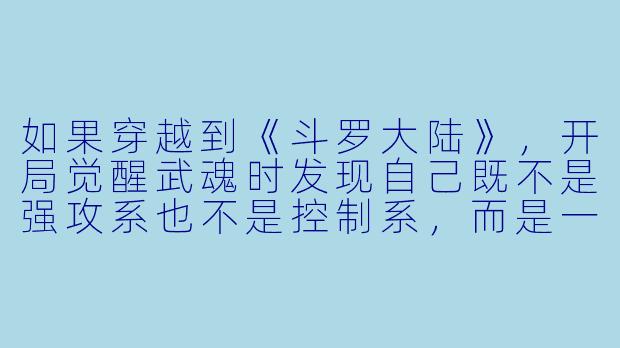 如果穿越到《斗罗大陆》,开局觉醒武魂时发现自己既不是强攻系也不是控制系,而是一个“厨武魂”——左手菜刀,右手铁锅,附带魂技是“精准切菜”和“调味精通”,你会怎么在斗罗世界活下去并成神?-穿越斗罗小说