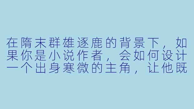 在隋末群雄逐鹿的背景下,如果你是小说作者,会如何设计一个出身寒微的主角,让他既能在乱世中生存,又能与李渊、李世民、王世充、窦建德等历史枭雄产生独特交集,并且不落“龙傲天”或“单纯谋士”的俗套?