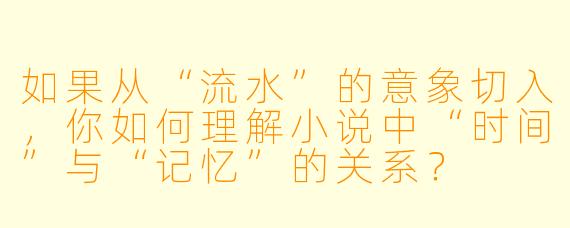 如果从“流水”的意象切入,你如何理解小说中“时间”与“记忆”的关系?