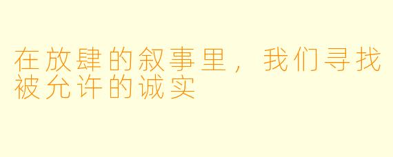 在放肆的叙事里，我们寻找被允许的诚实