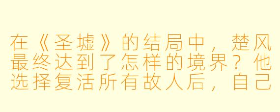在《圣墟》的结局中，楚风最终达到了怎样的境界？他选择复活所有故人后，自己去了哪里？