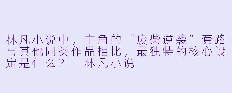 林凡小说中,主角的“废柴逆袭”套路与其他同类作品相比,最独特的核心设定是什么?-林凡小说