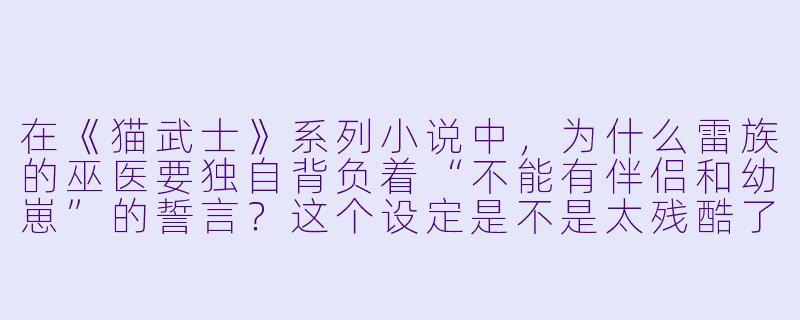 在《猫武士》系列小说中,为什么雷族的巫医要独自背负着“不能有伴侣和幼崽”的誓言?这个设定是不是太残酷了?-猫武士小说