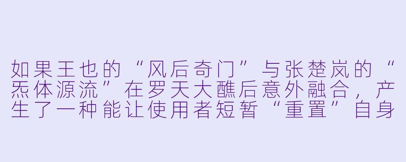 如果王也的“风后奇门”与张楚岚的“炁体源流”在罗天大醮后意外融合,产生了一种能让使用者短暂“重置”自身因果线的新能力,你认为这个能力会对《一人之下》的后续剧情产生怎样的颠覆性影响?-一人之下同人小说