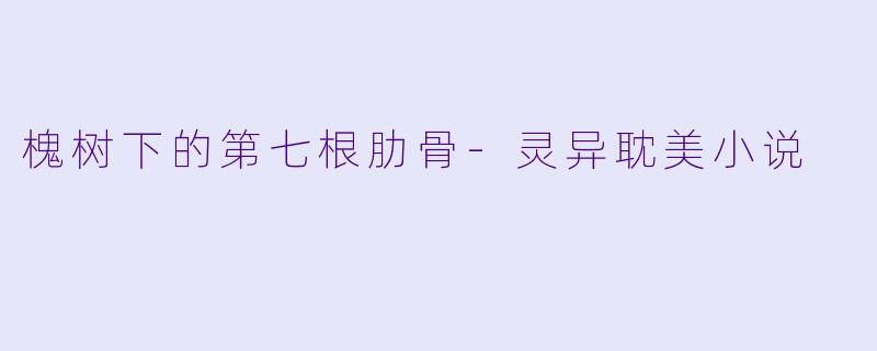槐树下的第七根肋骨-灵异耽美小说