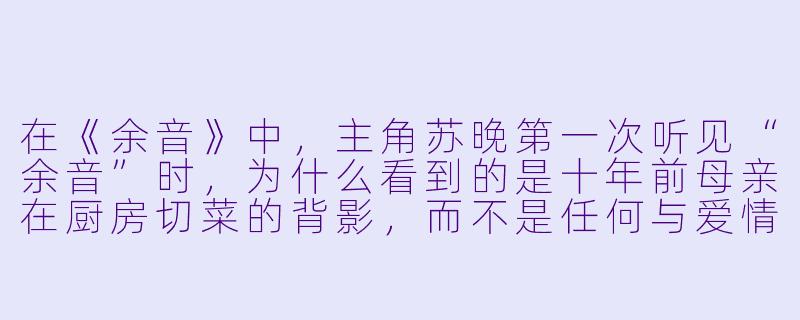在《余音》中，主角苏晚第一次听见“余音”时，为什么看到的是十年前母亲在厨房切菜的背影，而不是任何与爱情或宏大叙事相关的画面？-余音 小说