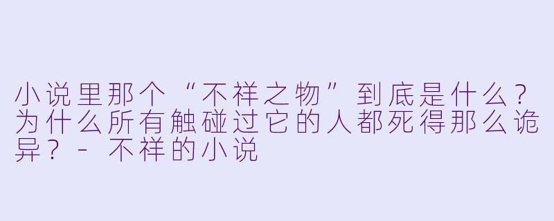 小说里那个“不祥之物”到底是什么?为什么所有触碰过它的人都死得那么诡异?-不祥的小说