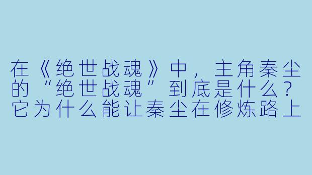 在《绝世战魂》中，主角秦尘的“绝世战魂”到底是什么？它为什么能让秦尘在修炼路上远超常人？