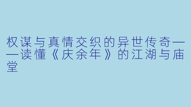 权谋与真情交织的异世传奇——读懂《庆余年》的江湖与庙堂